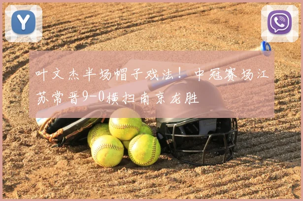 叶文杰半场帽子戏法!中冠赛场江苏常晋9-0横扫南京龙胜