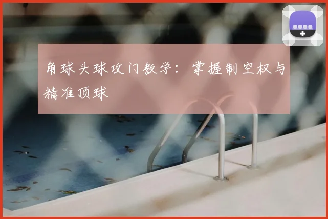 角球头球攻门教学：掌握制空权与精准顶球