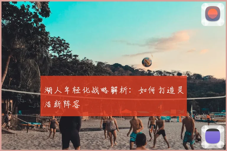 湖人年轻化战略解析:如何打造灵活新阵容