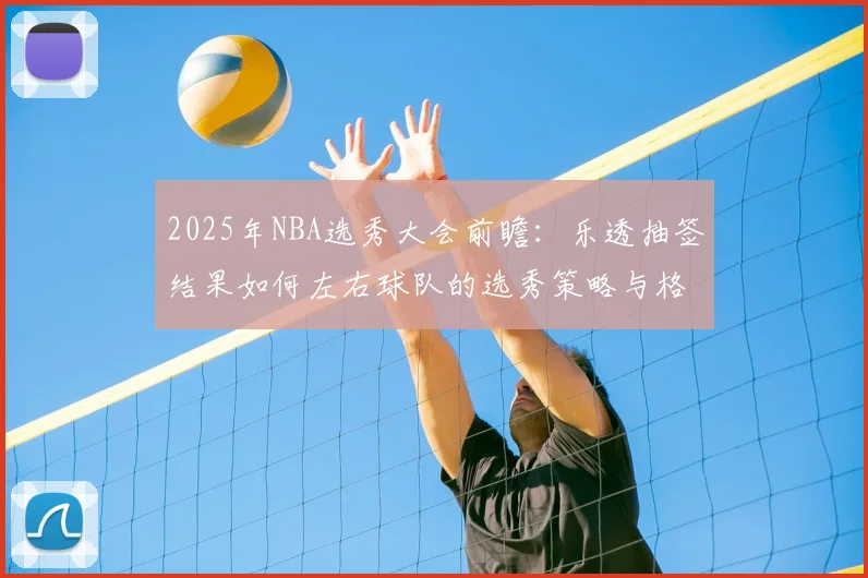 2025年NBA选秀大会前瞻：乐透抽签结果如何左右球队的选秀策略与格局