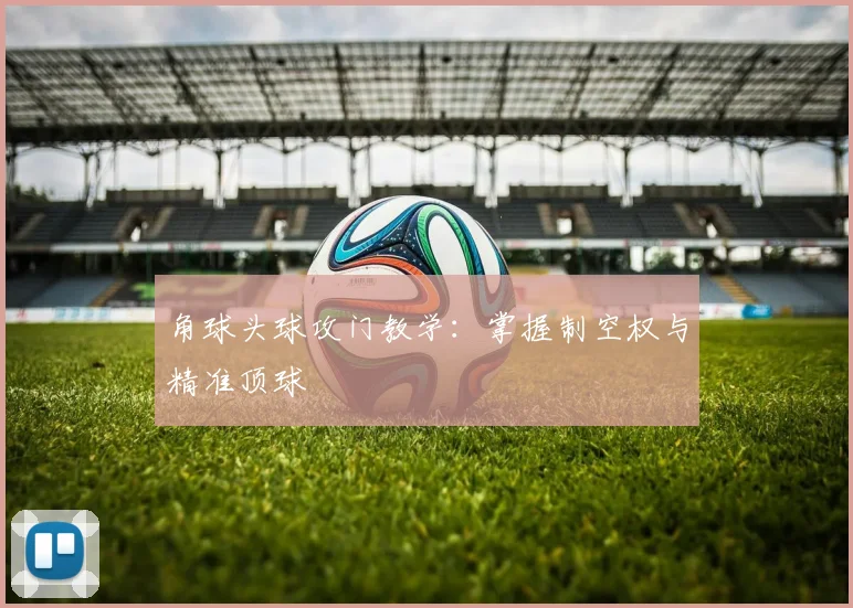 角球头球攻门教学：掌握制空权与精准顶球