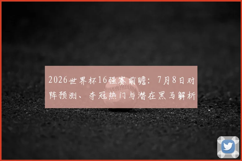 2026世界杯16强赛前瞻:7月8日对阵预测、夺冠热门与潜在黑马解析