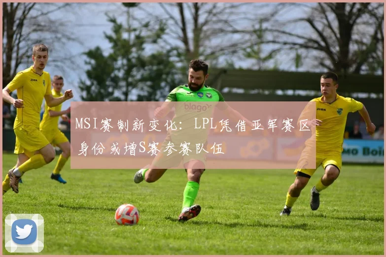 MSI赛制新变化:LPL凭借亚军赛区身份或增S赛参赛队伍
