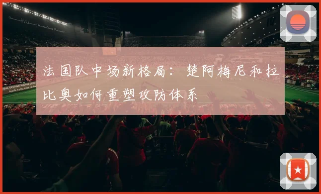 法国队中场新格局:楚阿梅尼和拉比奥如何重塑攻防体系