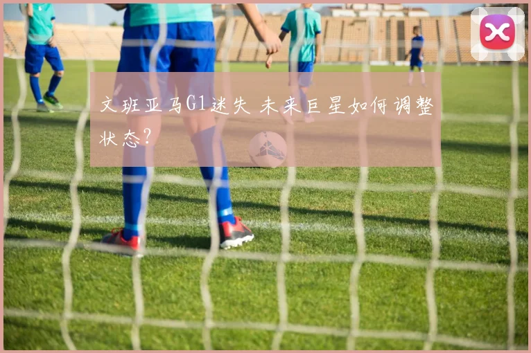 文班亚马G1迷失 未来巨星如何调整状态?