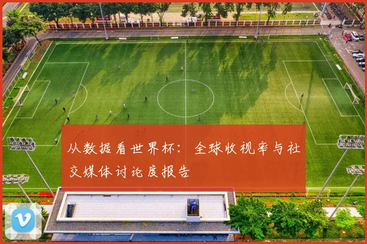 从数据看世界杯:全球收视率与社交媒体讨论度报告
