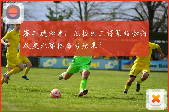 赛车迷必看：法拉利三停策略如何改变比赛格局与结果？