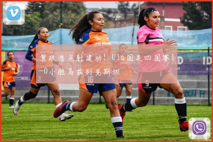 冀政浩点射建功！U16国足四国赛1-0小胜乌兹别克斯坦