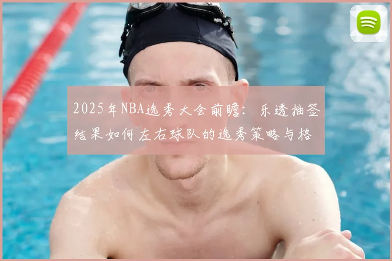 2025年NBA选秀大会前瞻:乐透抽签结果如何左右球队的选秀策略与格局