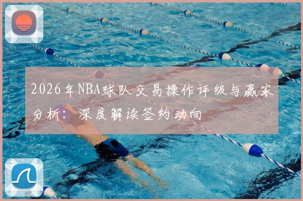 2026年NBA球队交易操作评级与赢家分析:深度解读签约动向