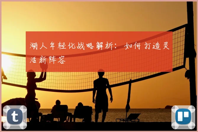 湖人年轻化战略解析:如何打造灵活新阵容