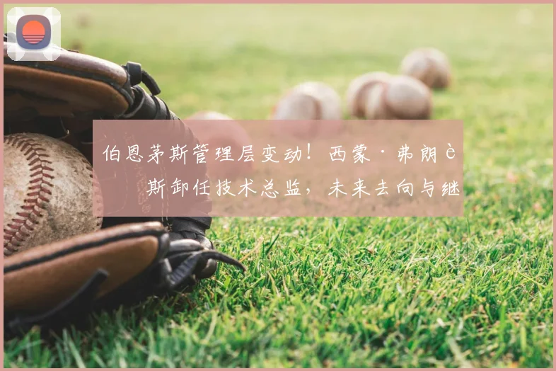 伯恩茅斯管理层变动！西蒙·弗朗西斯卸任技术总监，未来去向与继任人选分析