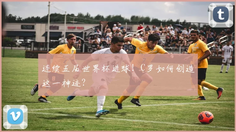 连续五届世界杯进球!C罗如何创造这一神迹?