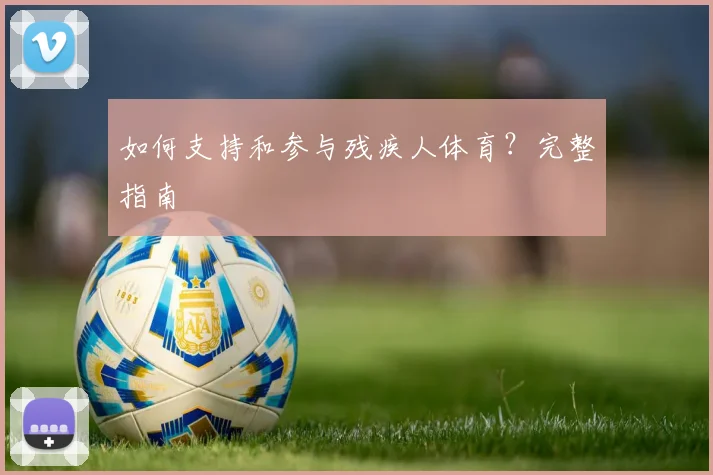 如何支持和参与残疾人体育?完整指南