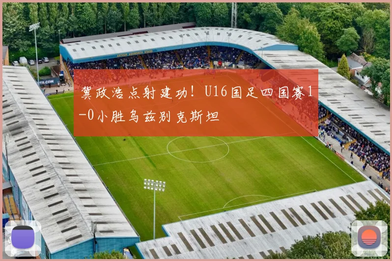 冀政浩点射建功！U16国足四国赛1-0小胜乌兹别克斯坦