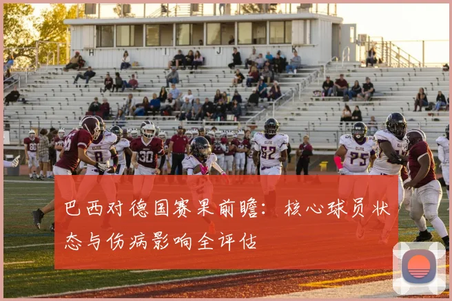 巴西对德国赛果前瞻:核心球员状态与伤病影响全评估