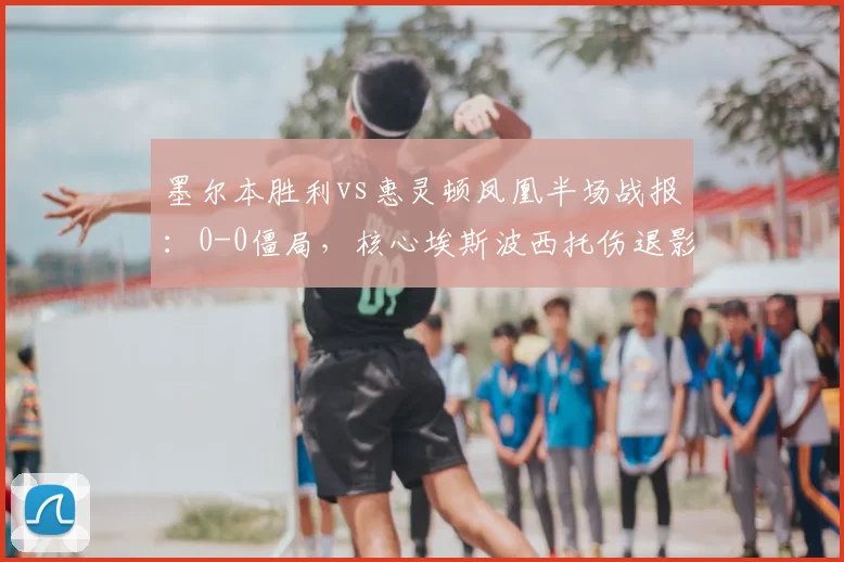 墨尔本胜利vs惠灵顿凤凰半场战报：0-0僵局，核心埃斯波西托伤退影响解析
