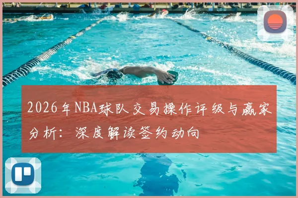 2026年NBA球队交易操作评级与赢家分析:深度解读签约动向