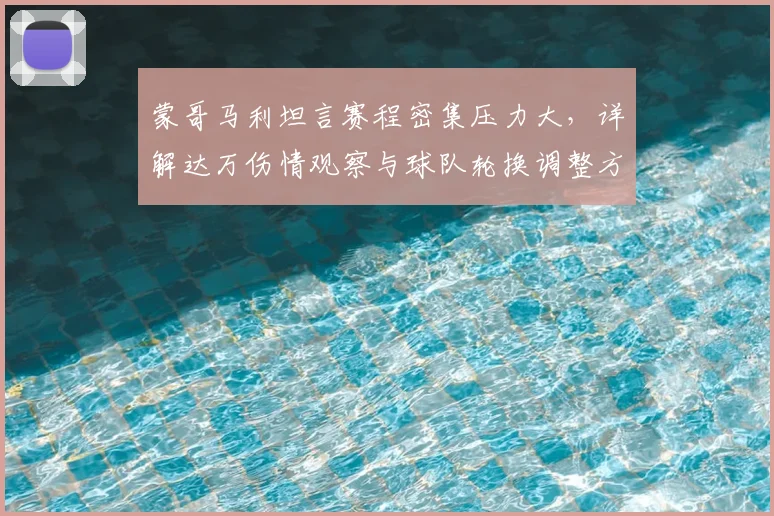 蒙哥马利坦言赛程密集压力大,详解达万伤情观察与球队轮换调整方案