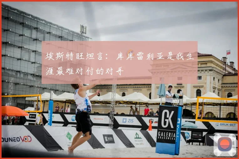 埃斯特旺坦言:库库雷利亚是我生涯最难对付的对手