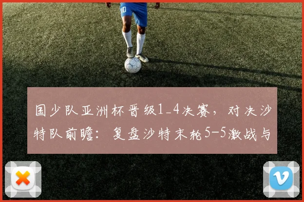 国少队亚洲杯晋级1_4决赛,对决沙特队前瞻:复盘沙特末轮5-5激战与历史交锋