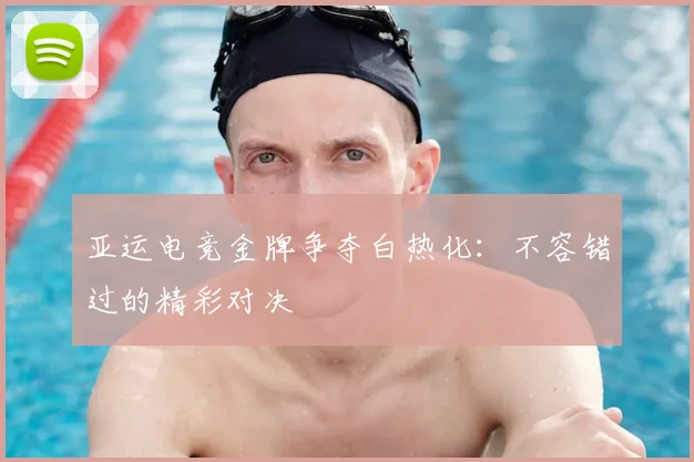 亚运电竞金牌争夺白热化:不容错过的精彩对决