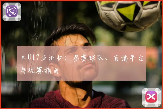 年U17亚洲杯：参赛球队、直播平台与观赛指南