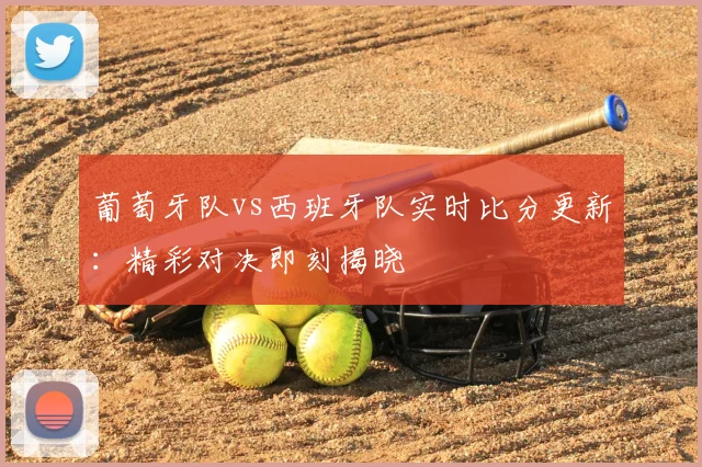 葡萄牙队vs西班牙队实时比分更新:精彩对决即刻揭晓