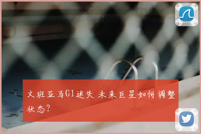 文班亚马G1迷失 未来巨星如何调整状态？
